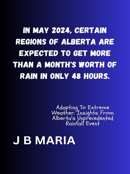 Title details for IN MAY 2024, CERTAIN REGIONS OF ALBERTA ARE EXPECTED TO GET MORE THAN a MONTH'S WORTH OF RAIN IN ONLY 48 HOURS. by J B Maria - Available
